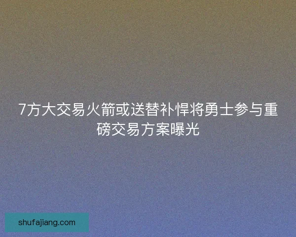 7方大交易火箭或送替补悍将勇士参与重磅交易方案曝光