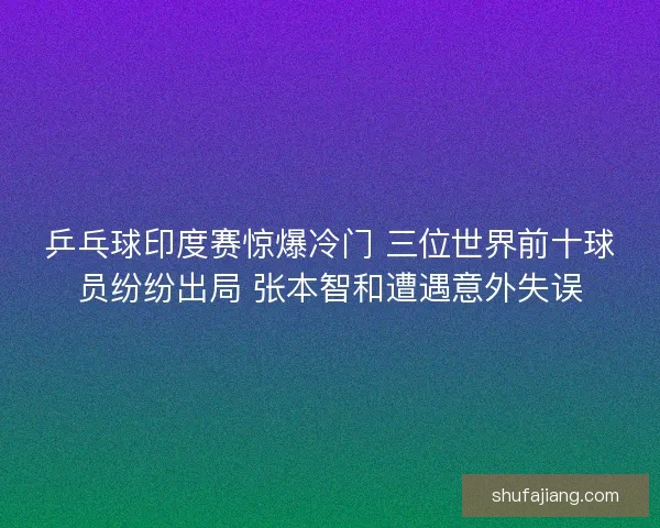 乒乓球印度赛惊爆冷门 三位世界前十球员纷纷出局 张本智和遭遇意外失误 乒乓球印度赛惊爆冷门 三位世界前十球员纷纷出局 张本智和遭遇意外失误
