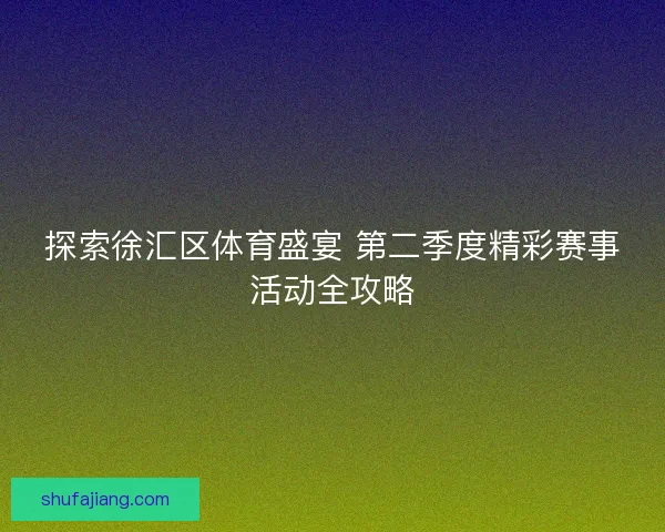 探索徐汇区体育盛宴 第二季度精彩赛事活动全攻略