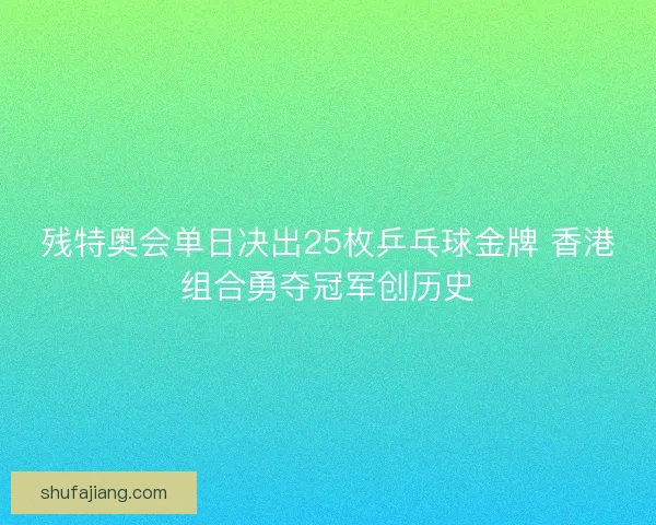 残特奥会单日决出25枚乒乓球金牌 香港组合勇夺冠军创历史