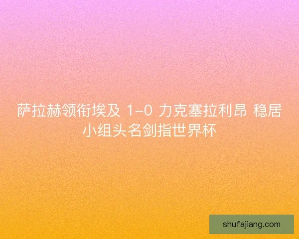 萨拉赫领衔埃及 1-0 力克塞拉利昂 稳居小组头名剑指世界杯