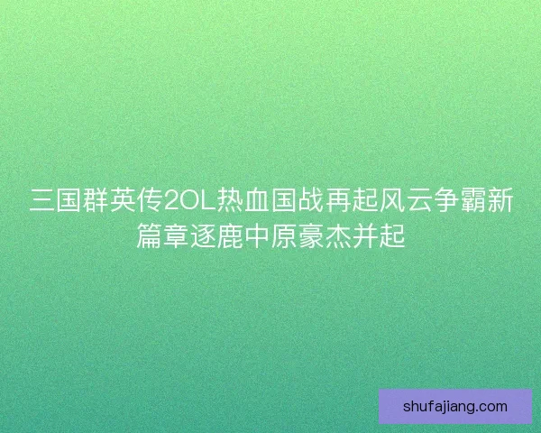 三国群英传2OL热血国战再起风云争霸新篇章逐鹿中原豪杰并起