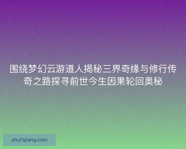 围绕梦幻云游道人揭秘三界奇缘与修行传奇之路探寻前世今生因果轮回奥秘