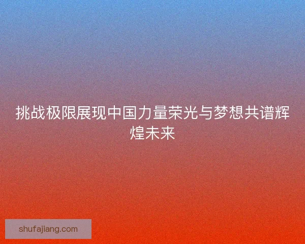 挑战极限展现中国力量荣光与梦想共谱辉煌未来