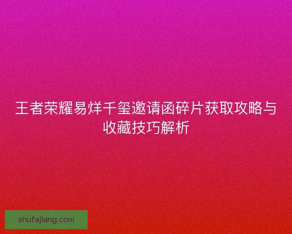 王者荣耀易烊千玺邀请函碎片获取攻略与收藏技巧解析