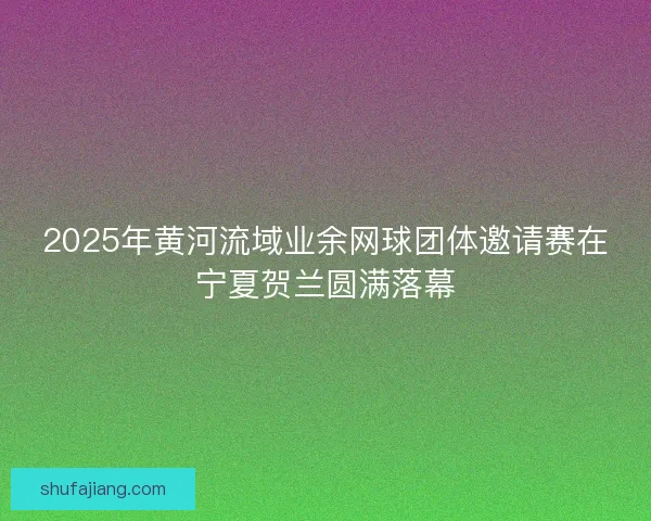 2025年黄河流域业余网球团体邀请赛在宁夏贺兰圆满落幕