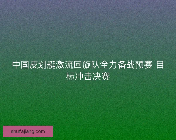 中国皮划艇激流回旋队全力备战预赛 目标冲击决赛