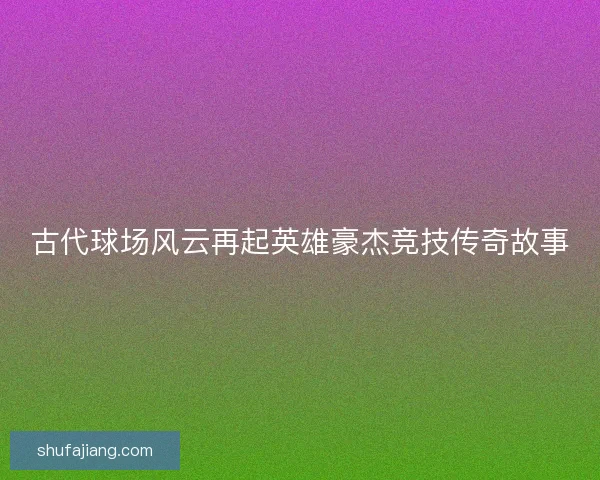 古代球场风云再起英雄豪杰竞技传奇故事