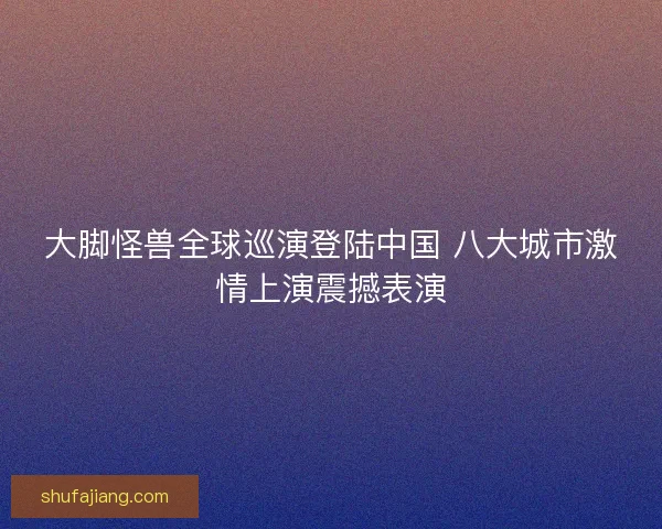 大脚怪兽全球巡演登陆中国 八大城市激情上演震撼表演