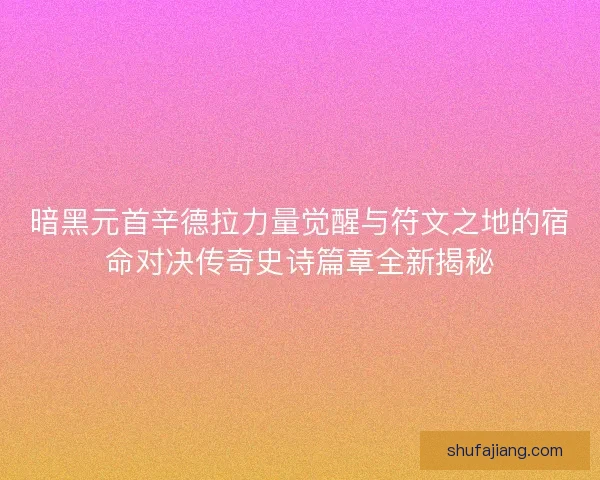 暗黑元首辛德拉力量觉醒与符文之地的宿命对决传奇史诗篇章全新揭秘
