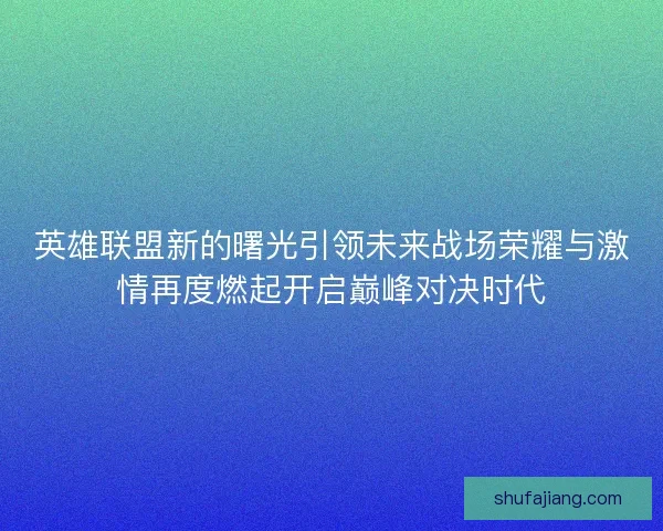 英雄联盟新的曙光引领未来战场荣耀与激情再度燃起开启巅峰对决时代