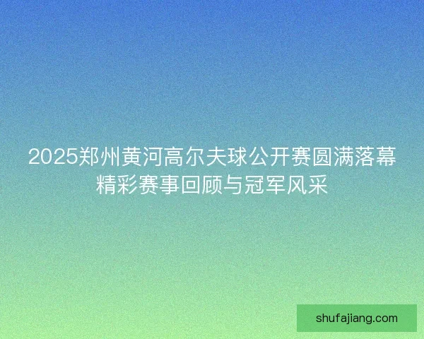 2025郑州黄河高尔夫球公开赛圆满落幕精彩赛事回顾与冠军风采