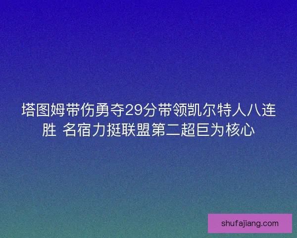 塔图姆带伤勇夺29分带领凯尔特人八连胜 名宿力挺联盟第二超巨为核心 塔图姆带伤勇夺29分带领凯尔特人八连胜 名宿力挺联盟第二超巨为核心