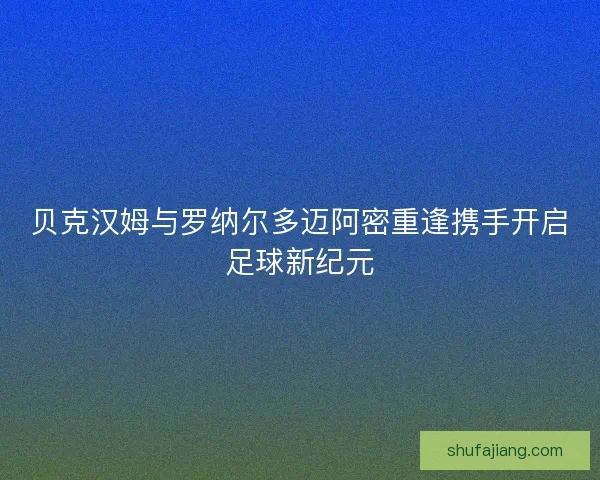 贝克汉姆与罗纳尔多迈阿密重逢携手开启足球新纪元 贝克汉姆与罗纳尔多迈阿密重逢携手开启足球新纪元