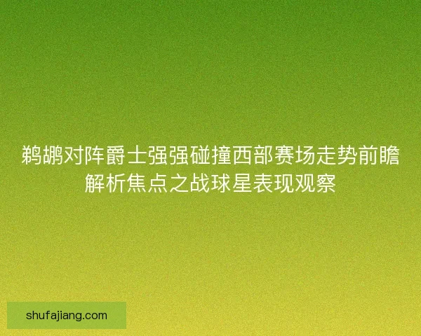 鹈鹕对阵爵士强强碰撞西部赛场走势前瞻解析焦点之战球星表现观察