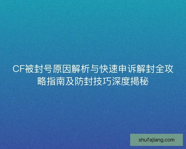 CF被封号原因解析与快速申诉解封全攻略指南及防封技巧深度揭秘