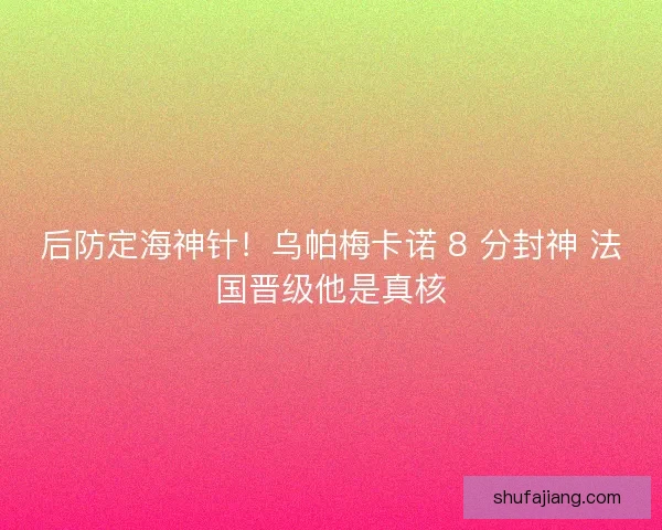 后防定海神针！乌帕梅卡诺 8 分封神 法国晋级他是真核