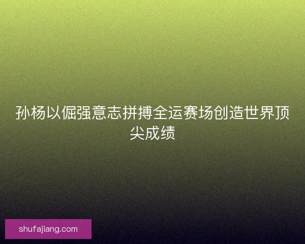 孙杨以倔强意志拼搏全运赛场创造世界顶尖成绩