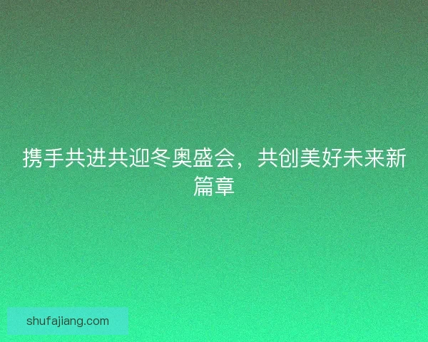 携手共进共迎冬奥盛会，共创美好未来新篇章