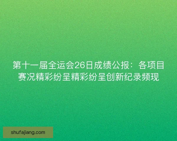 第十一届全运会26日成绩公报：各项目赛况精彩纷呈精彩纷呈创新纪录频现