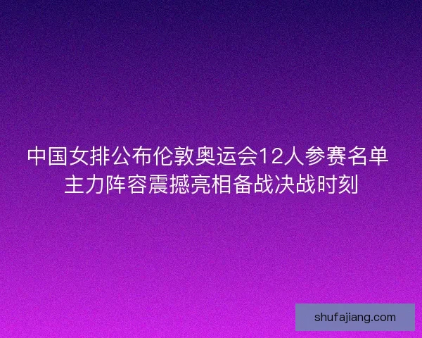 中国女排公布伦敦奥运会12人参赛名单 主力阵容震撼亮相备战决战时刻