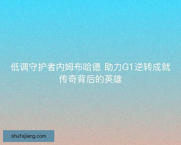 低调守护者内姆布哈德 助力G1逆转成就传奇背后的英雄 低调守护者内姆布哈德 助力G1逆转成就传奇背后的英雄