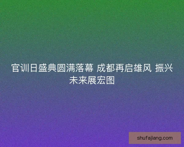 官训日盛典圆满落幕 成都再启雄风 振兴未来展宏图 官训日盛典圆满落幕 成都再启雄风 振兴未来展宏图