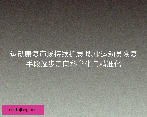 运动康复市场持续扩展 职业运动员恢复手段逐步走向科学化与精准化