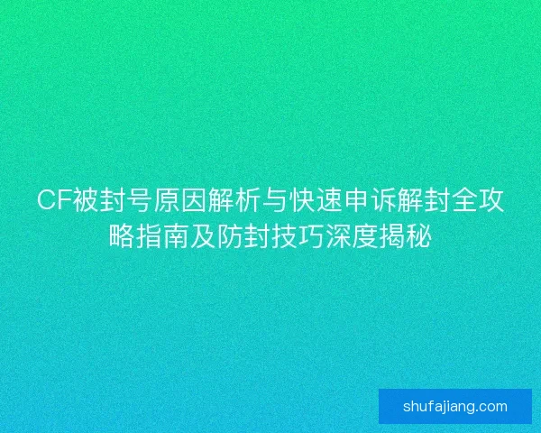 CF被封号原因解析与快速申诉解封全攻略指南及防封技巧深度揭秘