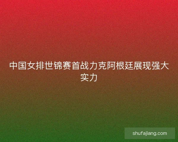中国女排世锦赛首战力克阿根廷展现强大实力