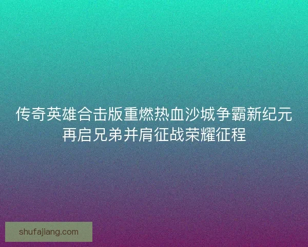 传奇英雄合击版重燃热血沙城争霸新纪元再启兄弟并肩征战荣耀征程