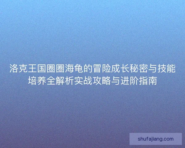洛克王国圈圈海龟的冒险成长秘密与技能培养全解析实战攻略与进阶指南