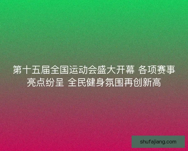 第十五届全国运动会盛大开幕 各项赛事亮点纷呈 全民健身氛围再创新高