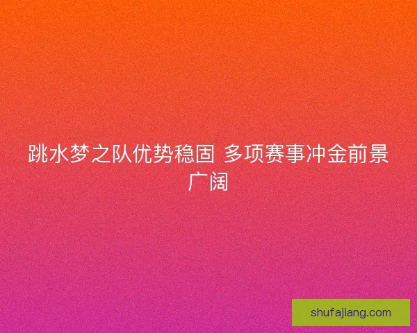 跳水梦之队优势稳固 多项赛事冲金前景广阔