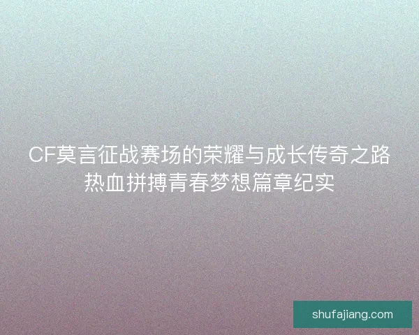 CF莫言征战赛场的荣耀与成长传奇之路热血拼搏青春梦想篇章纪实 CF莫言征战赛场的荣耀与成长传奇之路热血拼搏青春梦想篇章纪实