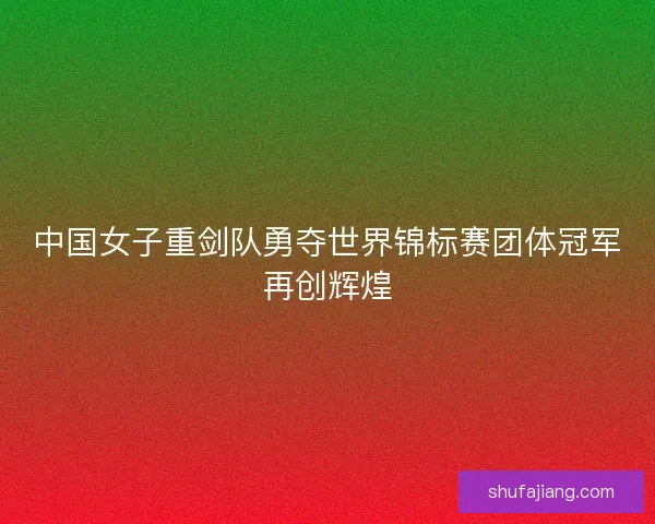 中国女子重剑队勇夺世界锦标赛团体冠军再创辉煌 中国女子重剑队勇夺世界锦标赛团体冠军再创辉煌