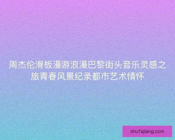 周杰伦滑板漫游浪漫巴黎街头音乐灵感之旅青春风景纪录都市艺术情怀 周杰伦滑板漫游浪漫巴黎街头音乐灵感之旅青春风景纪录都市艺术情怀