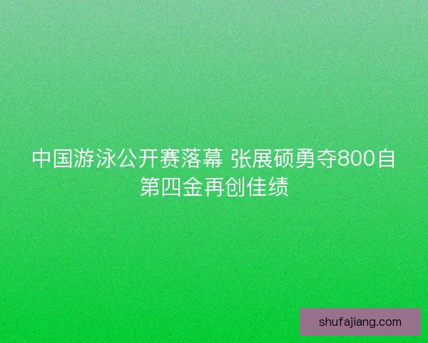 中国游泳公开赛落幕 张展硕勇夺800自第四金再创佳绩