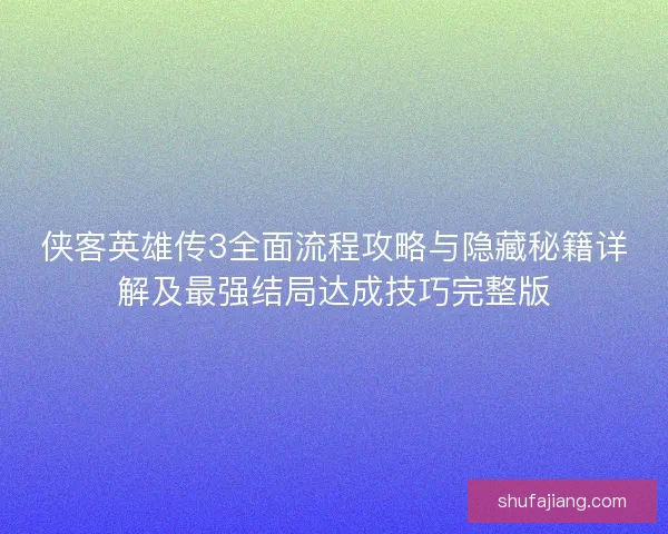 侠客英雄传3全面流程攻略与隐藏秘籍详解及最强结局达成技巧完整版