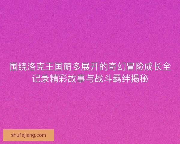 围绕洛克王国萌多展开的奇幻冒险成长全记录精彩故事与战斗羁绊揭秘