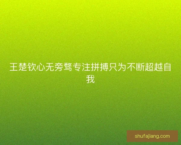 王楚钦心无旁骛专注拼搏只为不断超越自我 王楚钦心无旁骛专注拼搏只为不断超越自我