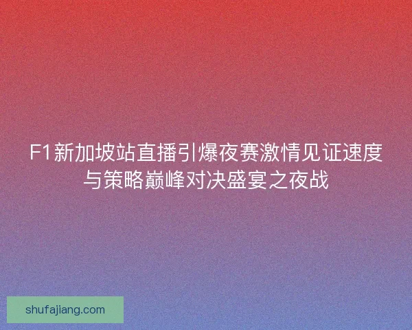 F1新加坡站直播引爆夜赛激情见证速度与策略巅峰对决盛宴之夜战 F1新加坡站直播引爆夜赛激情见证速度与策略巅峰对决盛宴之夜战